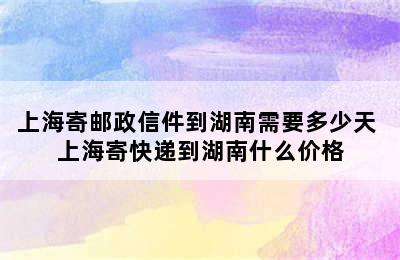 上海寄邮政信件到湖南需要多少天 上海寄快递到湖南什么价格